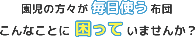 園児の方々が毎日使う布団|こんなことに困っていませんか？