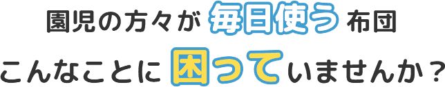 園児の方々が毎日使う布団|こんなことに困っていませんか？