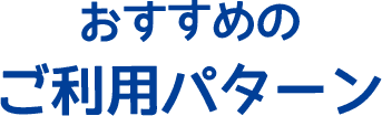 おすすめのご利用パターン